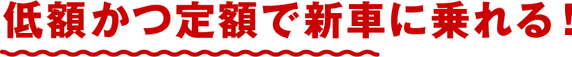 低額かつ定額で新車に乗れる!