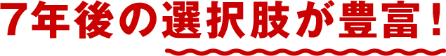 7年後の選択肢が豊富!